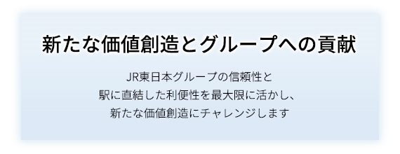 新たな価値創造とグループへの貢献 JR東日本グループの信頼性と駅に直結した利便性を最大限に活かし、新たな価値創造にチャレンジします