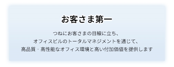 お客様第一 つねにお客さまの目線に立ち、オフィスビルのトータルマネジメントを通じて、高品質・高性能なオフィス環境と高い付加価値を提供します